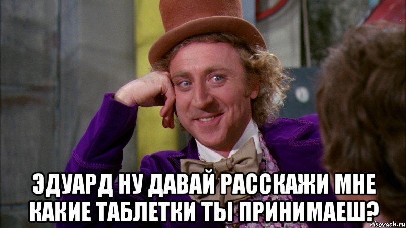  Эдуард ну давай расскажи мне какие таблетки ты принимаеш?, Мем Ну давай расскажи (Вилли Вонка)