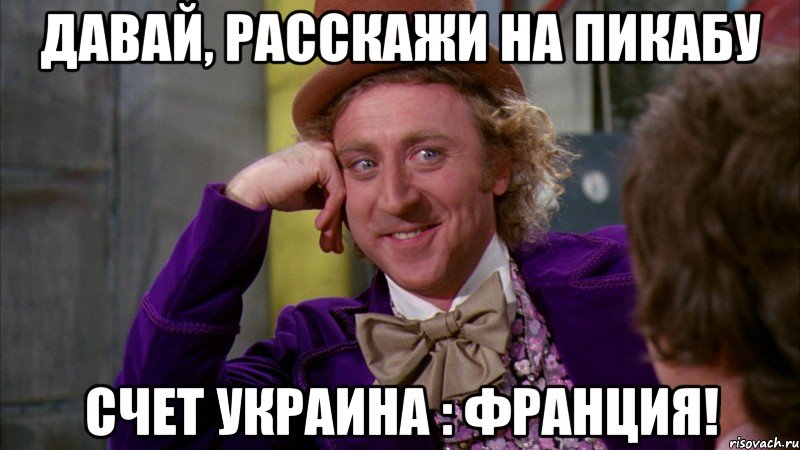 Давай, расскажи на Пикабу счет Украина : Франция!, Мем Ну давай расскажи (Вилли Вонка)