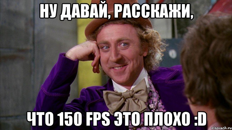 Ну давай, расскажи, что 150 fps это плохо :D, Мем Ну давай расскажи (Вилли Вонка)