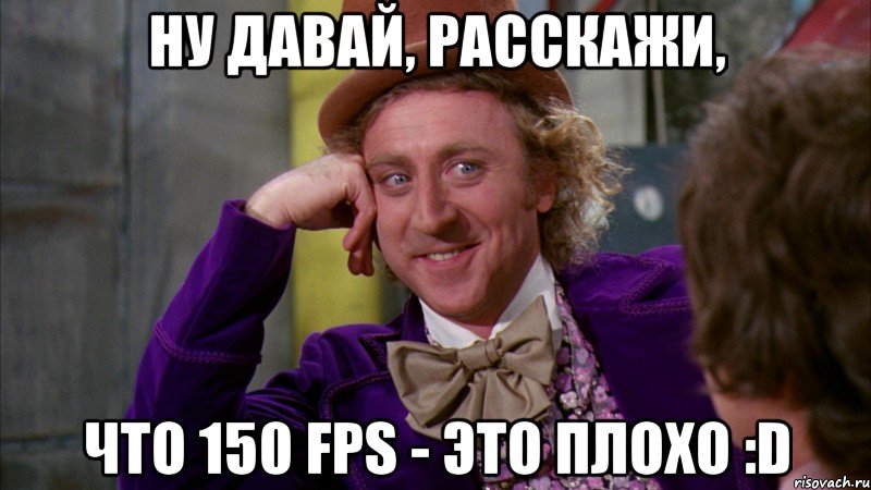 Ну давай, расскажи, что 150 fps - это плохо :D, Мем Ну давай расскажи (Вилли Вонка)