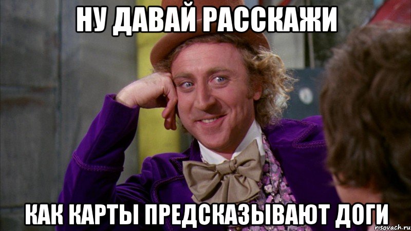 НУ ДАВАЙ РАССКАЖИ КАК КАРТЫ ПРЕДСКАЗЫВАЮТ ДОГИ, Мем Ну давай расскажи (Вилли Вонка)