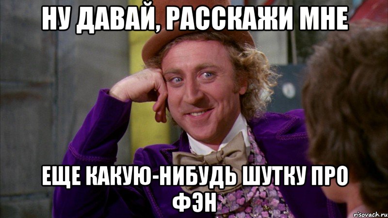 НУ ДАВАЙ, РАССКАЖИ МНЕ ЕЩЕ КАКУЮ-НИБУДЬ ШУТКУ ПРО ФЭН, Мем Ну давай расскажи (Вилли Вонка)