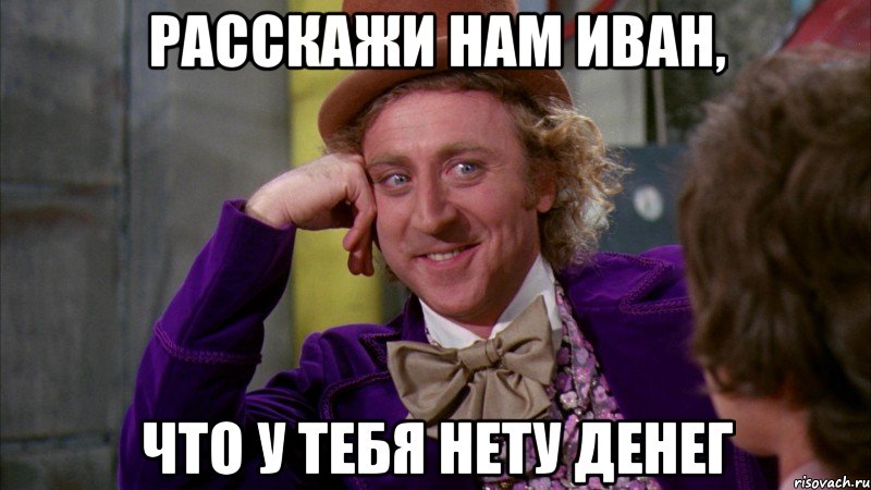 РАССКАЖИ НАМ ИВАН, ЧТО У ТЕБЯ НЕТУ ДЕНЕГ, Мем Ну давай расскажи (Вилли Вонка)