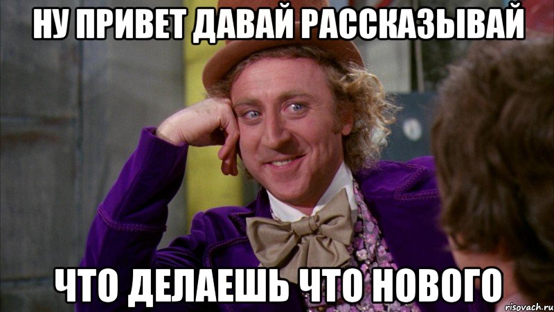 НУ привет давай рассказывай что делаешь что нового, Мем Ну давай расскажи (Вилли Вонка)