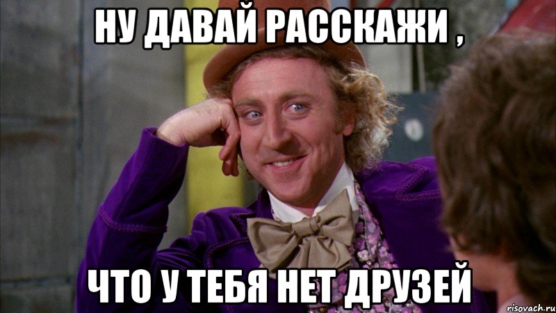 Ну давай расскажи , Что у тебя нет друзей, Мем Ну давай расскажи (Вилли Вонка)