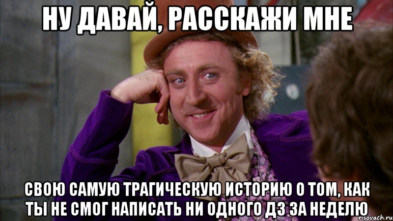 ну давай, расскажи мне свою самую трагическую историю о том, как ты не смог написать ни одного ДЗ за неделю, Мем Ну давай расскажи (Вилли Вонка)