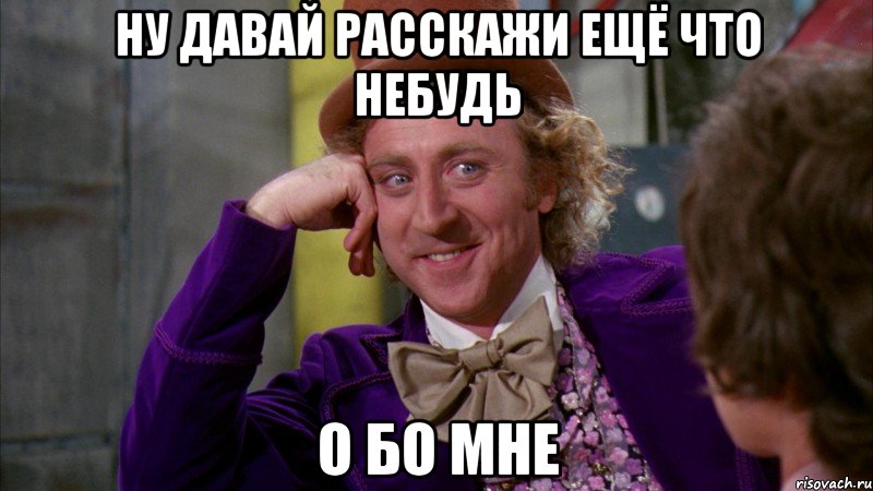 ну давай расскажи ещё что небудь О бо мне, Мем Ну давай расскажи (Вилли Вонка)