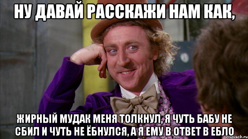 ну давай расскажи нам как, жирный мудак меня толкнул, я чуть бабу не сбил и чуть не ёбнулся, а я ему в ответ в ебло, Мем Ну давай расскажи (Вилли Вонка)