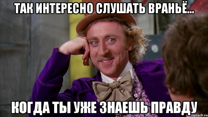 Так интересно слушать враньё... когда ты уже знаешь правду, Мем Ну давай расскажи (Вилли Вонка)