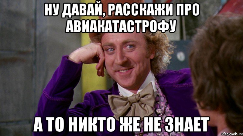 ну давай, расскажи про авиакатастрофу а то никто же не знает, Мем Ну давай расскажи (Вилли Вонка)