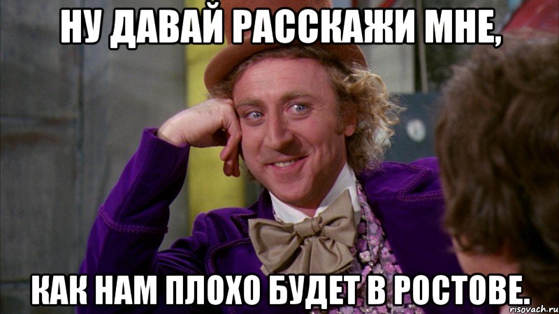 ну давай расскажи мне, как нам плохо будет в ростове., Мем Ну давай расскажи (Вилли Вонка)