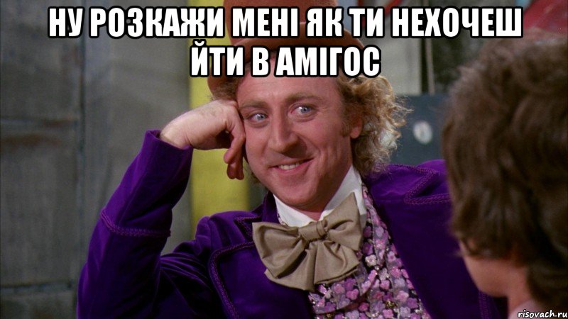 Ну розкажи мені як ти нехочеш йти в Амігос , Мем Ну давай расскажи (Вилли Вонка)