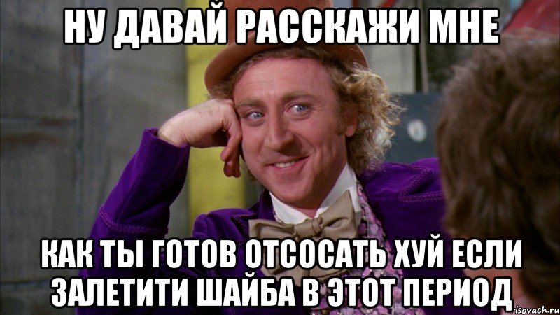 Ну давай расскажи мне как ты готов отсосать хуй если залетити шайба в этот период, Мем Ну давай расскажи (Вилли Вонка)