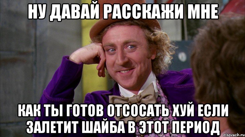 Ну давай расскажи мне как ты готов отсосать хуй если залетит шайба в этот период, Мем Ну давай расскажи (Вилли Вонка)