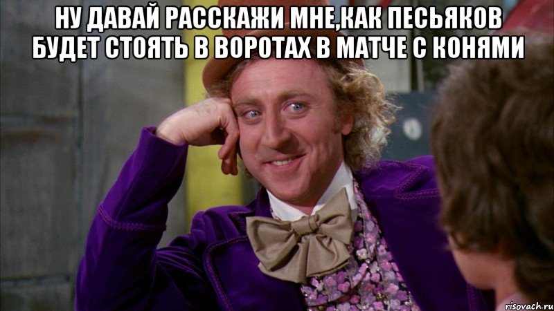 ну давай расскажи мне,как Песьяков будет стоять в воротах в матче с конями , Мем Ну давай расскажи (Вилли Вонка)