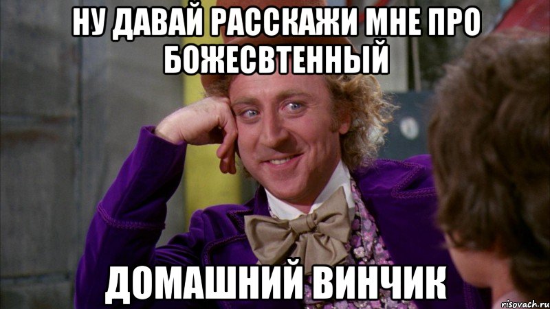 ну давай расскажи мне про божесвтенный домашний винчик, Мем Ну давай расскажи (Вилли Вонка)