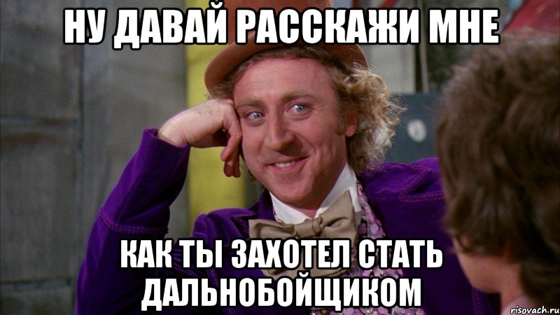 ну давай расскажи мне как ты захотел стать дальнобойщиком, Мем Ну давай расскажи (Вилли Вонка)