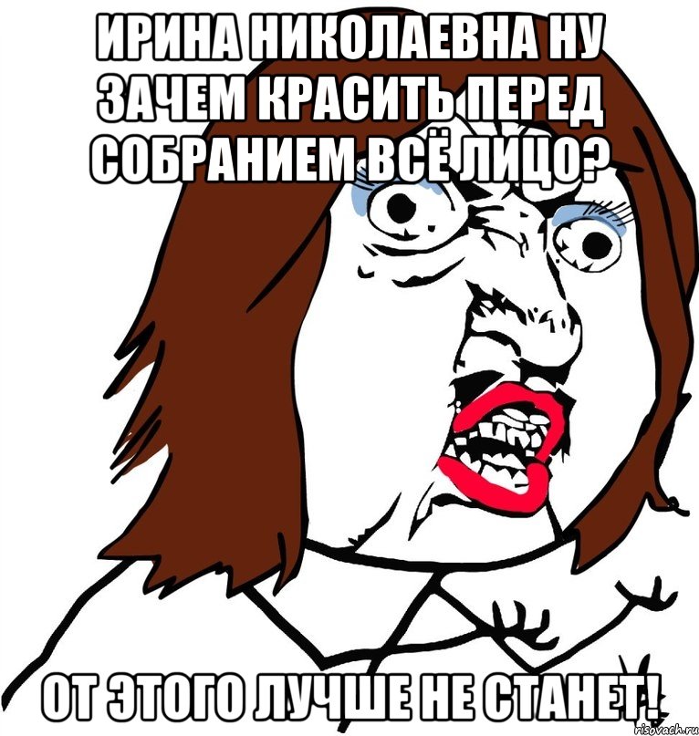 ирина николаевна ну зачем красить перед собранием всё лицо? от этого лучше не станет!, Мем Ну почему (девушка)