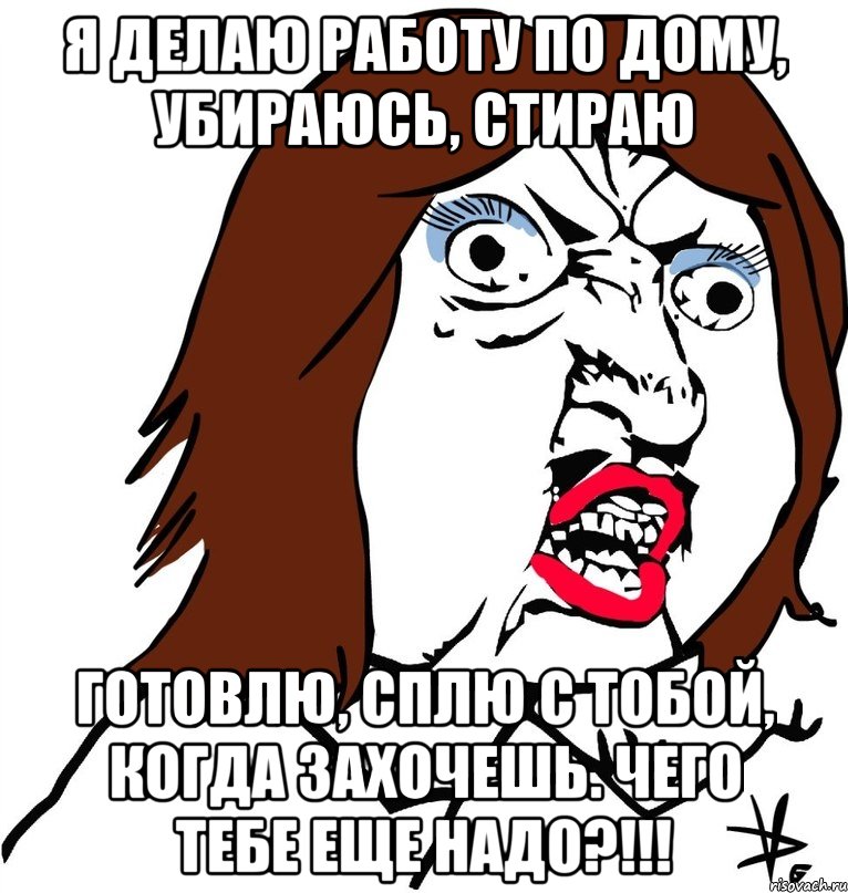 Я делаю работу по дому, убираюсь, стираю Готовлю, сплю с тобой, когда захочешь. Чего тебе еще надо?!!!, Мем Ну почему (девушка)