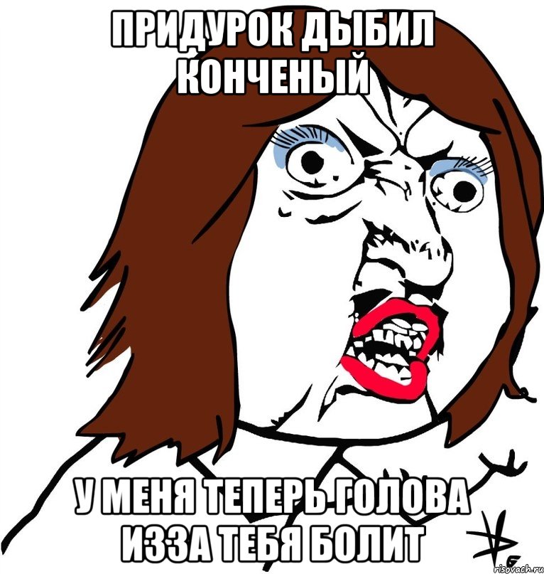 Придурок дыбил конченый У меня теперь голова изза тебя болит, Мем Ну почему (девушка)