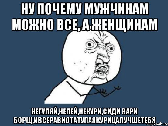 ну почему мужчинам можно все, а женщинам негуляй,непей,некури,сиди вари борщ,ивсеравнотатупаякурицалучшетебя, Мем Ну почему