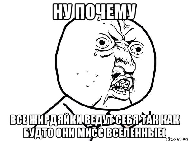 ну почему все жирдяйки ведут себя так как будто они мисс вселенные(, Мем Ну почему (белый фон)