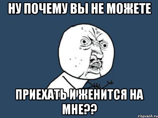 ну почему вы не можете приехать и женится на мне??, Мем Ну почему