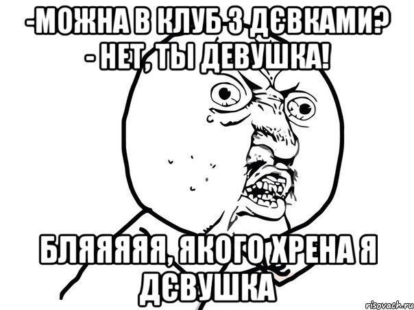 -можна в клуб з дєвками? - нет, ты девушка! бляяяяя, якого хрена я дєвушка, Мем Ну почему (белый фон)