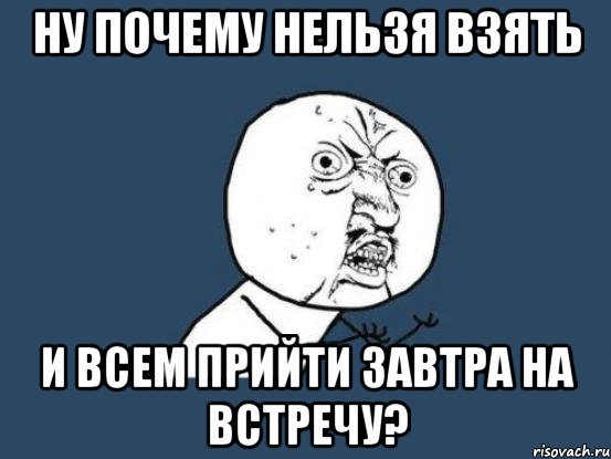 ну почему нельзя взять и всем прийти завтра на встречу?, Мем Ну почему