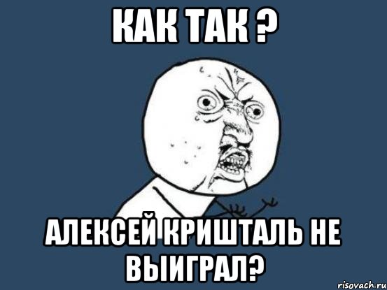 как так ? алексей кришталь не выиграл?, Мем Ну почему