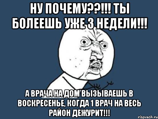 ну почему??!!! ты болеешь уже 3 недели!!! а врача на дом вызываешь в воскресенье, когда 1 врач на весь район дежурит!!!, Мем Ну почему