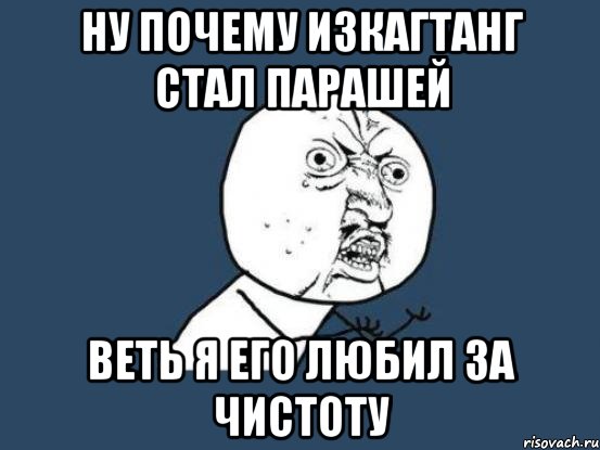 ну почему изкагтанг стал парашей веть я его любил за чистоту, Мем Ну почему