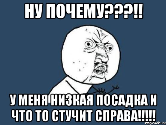 ну почему???!! у меня низкая посадка и что то стучит справа!!!, Мем Ну почему