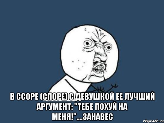  в ссоре (споре) с девушкой ее лучший аргумент: "тебе похуй на меня!"....занавес, Мем Ну почему