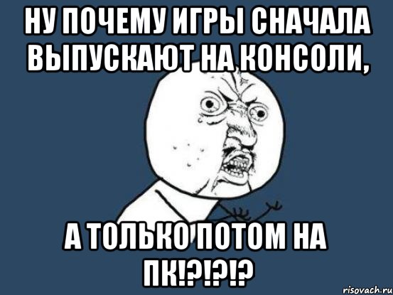 ну почему игры сначала выпускают на консоли, а только потом на пк!?!?!?, Мем Ну почему