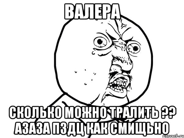 валера сколько можно тралить ?? азаза пздц как смищьно, Мем Ну почему (белый фон)