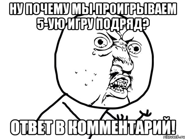 ну почему мы проигрываем 5-ую игру подряд? ответ в комментарий!, Мем Ну почему (белый фон)