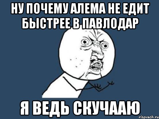 ну почему алема не едит быстрее в павлодар я ведь скучааю, Мем Ну почему