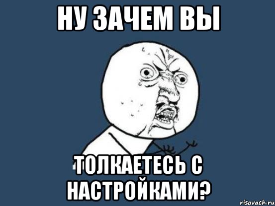 ну зачем вы толкаетесь с настройками?, Мем Ну почему