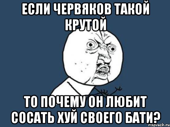 если червяков такой крутой то почему он любит сосать хуй своего бати?, Мем Ну почему