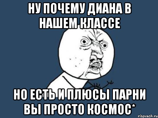 ну почему диана в нашем классе но есть и плюсы парни вы просто космос*, Мем Ну почему