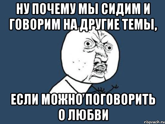 ну почему мы сидим и говорим на другие темы, если можно поговорить о любви, Мем Ну почему