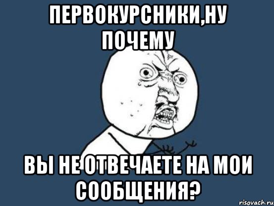 первокурсники,ну почему вы не отвечаете на мои сообщения?, Мем Ну почему