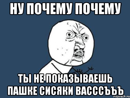 ну почему почему ты не показываешь пашке сисяки васссъъъ, Мем Ну почему