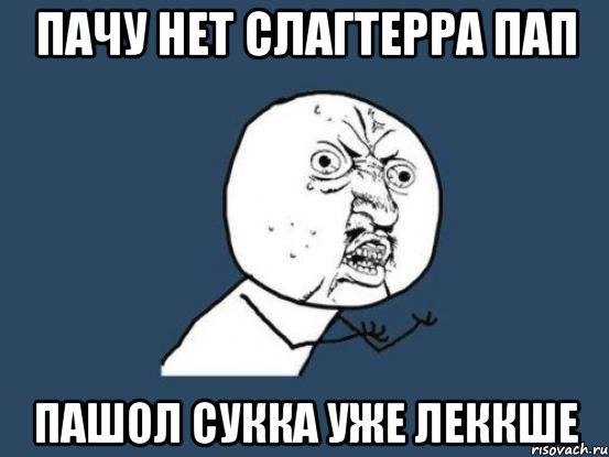 пачу нет слагтерра пап пашол сукка уже леккше, Мем Ну почему