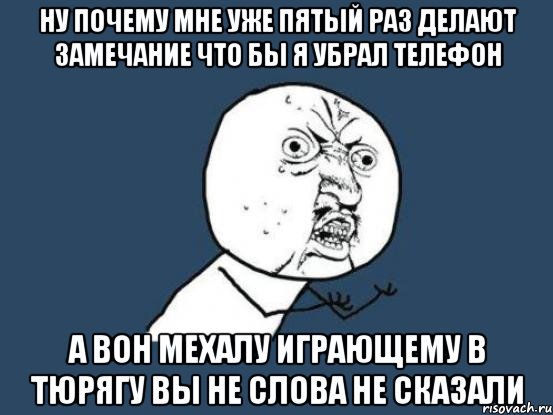 ну почему мне уже пятый раз делают замечание что бы я убрал телефон а вон мехалу играющему в тюрягу вы не слова не сказали, Мем Ну почему