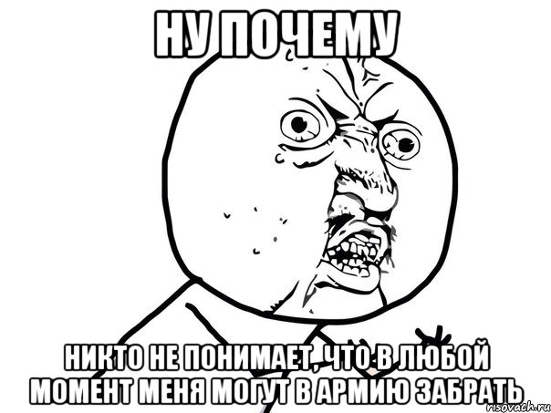 ну почему никто не понимает, что в любой момент меня могут в армию забрать, Мем Ну почему (белый фон)