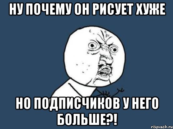 ну почему он рисует хуже но подписчиков у него больше?!, Мем Ну почему