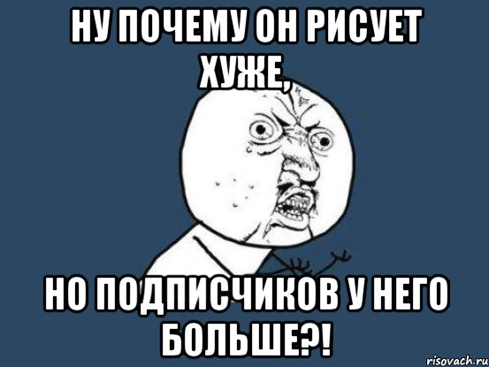 ну почему он рисует хуже, но подписчиков у него больше?!, Мем Ну почему