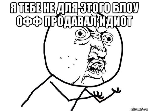 я тебе не для этого блоу офф продавал идиот , Мем Ну почему (белый фон)